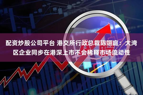 配资炒股公司平台 港交所行政总裁陈翊庭：大湾区企业同步在港深上市不会稀释市场流动性