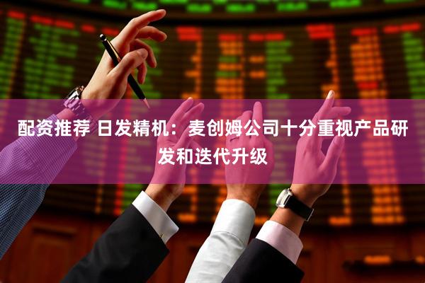 配资推荐 日发精机：麦创姆公司十分重视产品研发和迭代升级