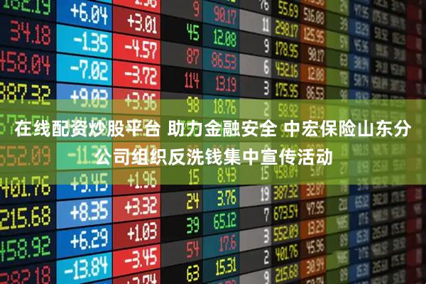 在线配资炒股平台 助力金融安全 中宏保险山东分公司组织反洗钱集中宣传活动