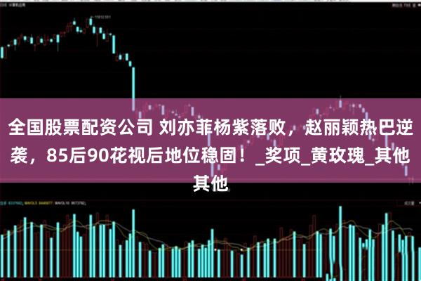 全国股票配资公司 刘亦菲杨紫落败，赵丽颖热巴逆袭，85后90花视后地位稳固！_奖项_黄玫瑰_其他