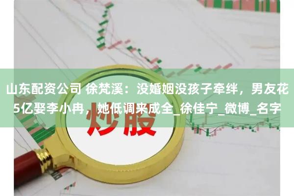 山东配资公司 徐梵溪：没婚姻没孩子牵绊，男友花5亿娶李小冉，她低调来成全_徐佳宁_微博_名字