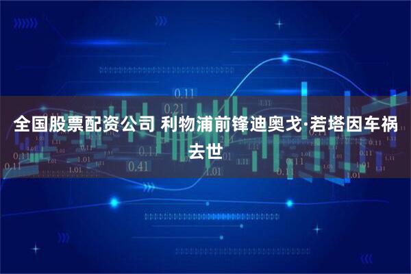 全国股票配资公司 利物浦前锋迪奥戈·若塔因车祸去世