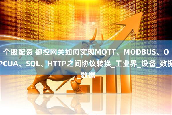 个股配资 御控网关如何实现MQTT、MODBUS、OPCUA、SQL、HTTP之间协议转换_工业界_设备_数据