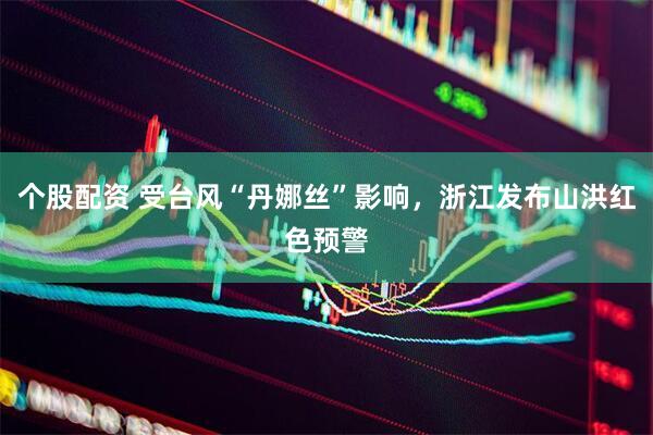 个股配资 受台风“丹娜丝”影响，浙江发布山洪红色预警