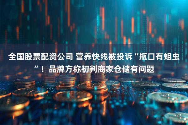 全国股票配资公司 营养快线被投诉“瓶口有蛆虫”！品牌方称初判商家仓储有问题