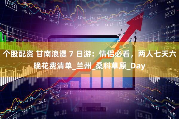 个股配资 甘南浪漫 7 日游：情侣必看，两人七天六晚花费清单_兰州_桑科草原_Day