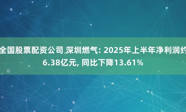 全国股票配资公司 深圳燃气: 2025年上半年净利润约6.38亿元, 同比下降13.61%