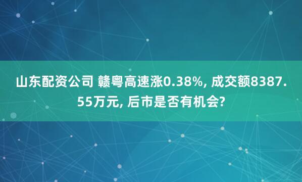 山东配资公司 赣粤高速涨0.38%, 成交额8387.55万元, 后市是否有机会?