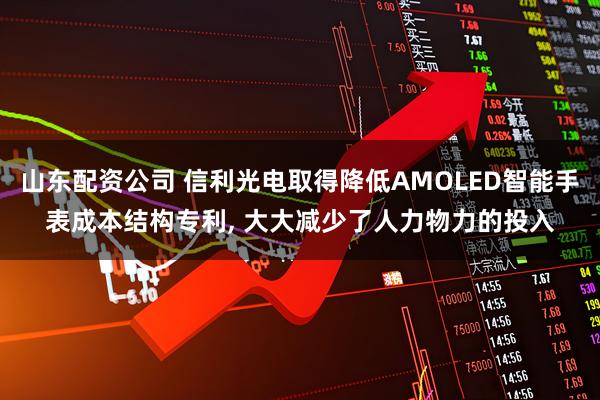 山东配资公司 信利光电取得降低AMOLED智能手表成本结构专利, 大大减少了人力物力的投入
