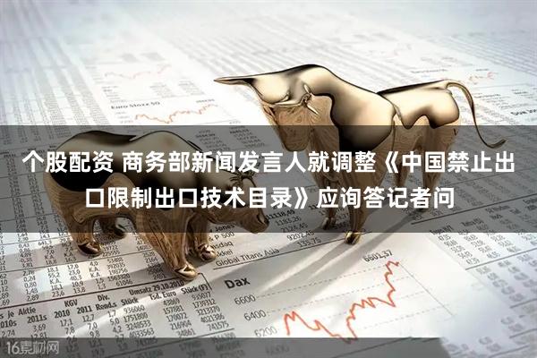 个股配资 商务部新闻发言人就调整《中国禁止出口限制出口技术目录》应询答记者问