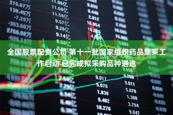 全国股票配资公司 第十一批国家组织药品集采工作启动 已完成拟采购品种遴选