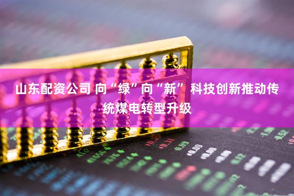 山东配资公司 向“绿”向“新” 科技创新推动传统煤电转型升级