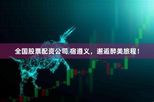 全国股票配资公司 宿遵义，邂逅醉美旅程！