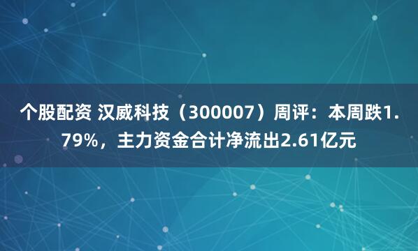 个股配资 汉威科技（300007）周评：本周跌1.79%，主力资金合计净流出2.61亿元