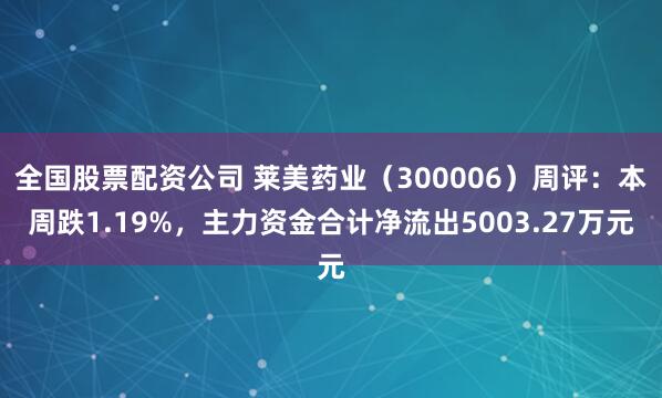 全国股票配资公司 莱美药业（300006）周评：本周跌1.19%，主力资金合计净流出5003.27万元