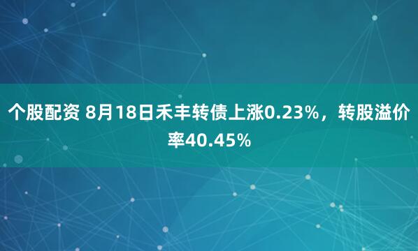 个股配资 8月18日禾丰转债上涨0.23%，转股溢价率40.45%