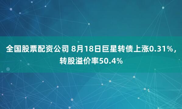 全国股票配资公司 8月18日巨星转债上涨0.31%，转股溢价率50.4%