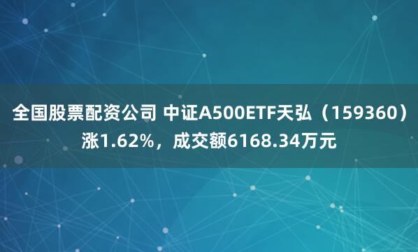 全国股票配资公司 中证A500ETF天弘（159360）涨1.62%，成交额6168.34万元