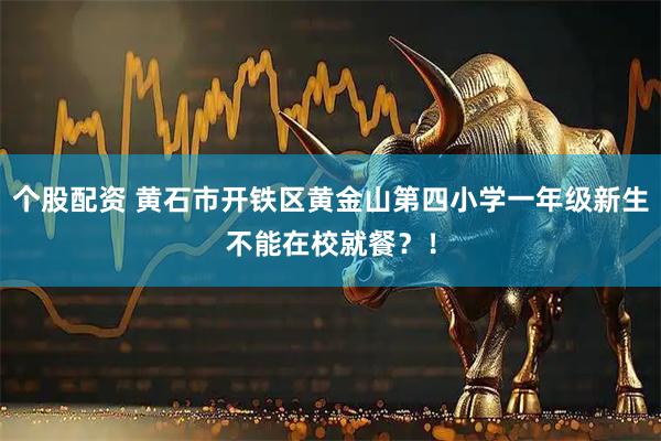 个股配资 黄石市开铁区黄金山第四小学一年级新生不能在校就餐？！