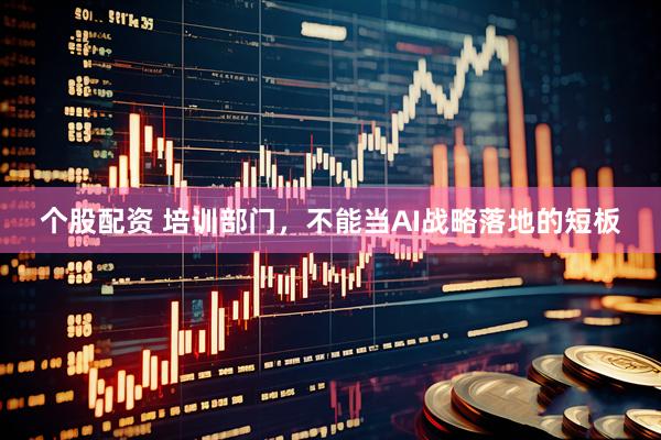 个股配资 培训部门，不能当AI战略落地的短板