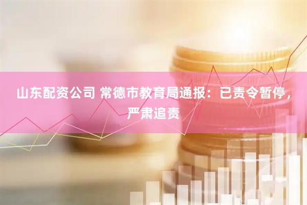 山东配资公司 常德市教育局通报：已责令暂停，严肃追责
