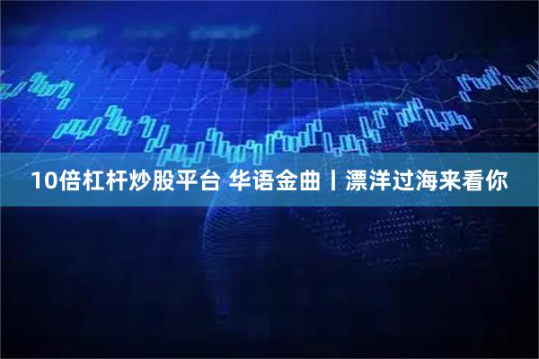 10倍杠杆炒股平台 华语金曲丨漂洋过海来看你