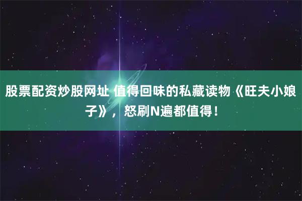 股票配资炒股网址 值得回味的私藏读物《旺夫小娘子》，怒刷N遍都值得！