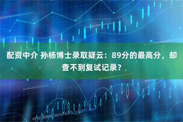 配资中介 孙杨博士录取疑云：89分的最高分，却查不到复试记录？